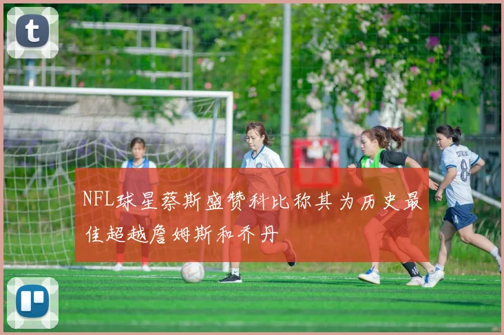 NFL球星蔡斯盛赞科比称其为历史最佳超越詹姆斯和乔丹