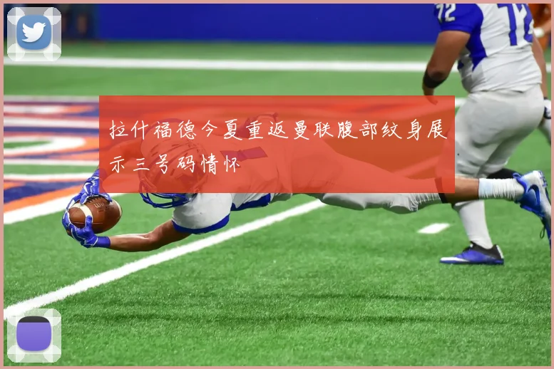 拉什福德今夏重返曼联腹部纹身展示三号码情怀