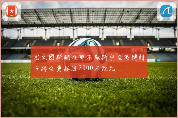 尤文图斯瞄准那不勒斯中场洛博特卡转会费接近3000万欧元