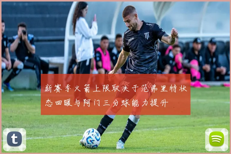 新赛季火箭上限取决于范弗里特状态回暖与阿门三分球能力提升