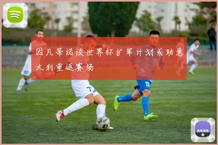 因凡蒂诺谈世界杯扩军计划或助意大利重返赛场