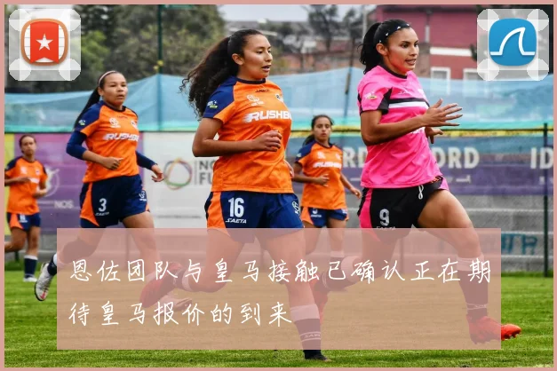 恩佐团队与皇马接触已确认正在期待皇马报价的到来