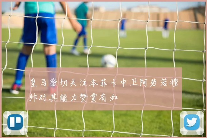 皇马密切关注本菲卡中卫阿劳若穆帅对其能力赞赏有加