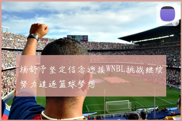 杨舒予坚定信念迎接WNBL挑战继续努力追逐篮球梦想