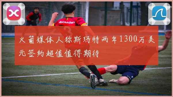 火箭媒体人称斯玛特两年1300万美元签约超值值得期待
