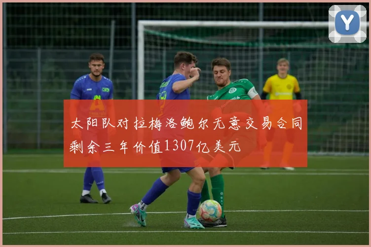 太阳队对拉梅洛鲍尔无意交易合同剩余三年价值1307亿美元