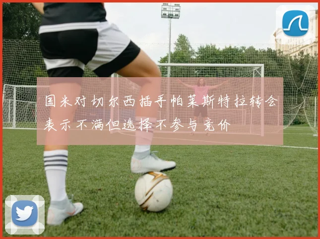 国米对切尔西插手帕莱斯特拉转会表示不满但选择不参与竞价