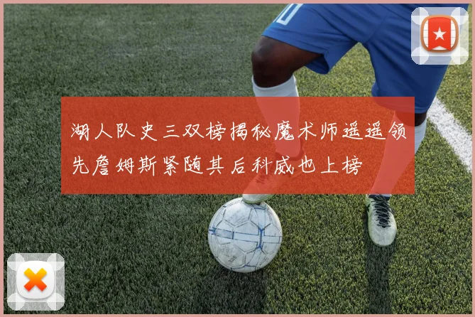 湖人队史三双榜揭秘魔术师遥遥领先詹姆斯紧随其后科威也上榜