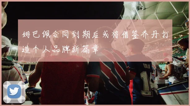姆巴佩合同到期后或将借鉴乔丹打造个人品牌新篇章