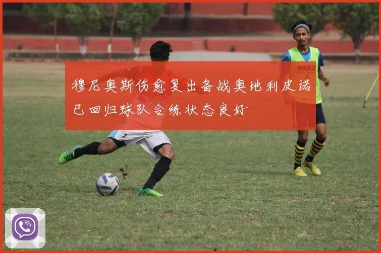 穆尼奥斯伤愈复出备战奥地利皮诺已回归球队合练状态良好