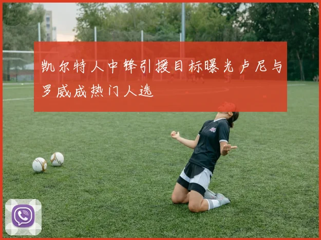 凯尔特人中锋引援目标曝光卢尼与罗威成热门人选