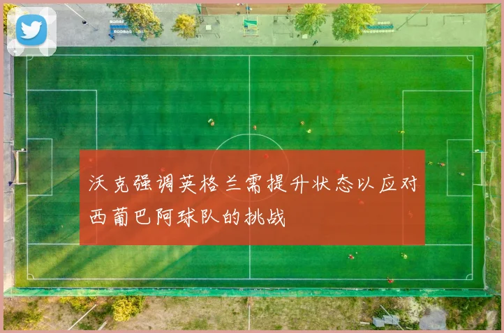 沃克强调英格兰需提升状态以应对西葡巴阿球队的挑战