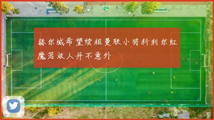 赫尔城希望续租曼联小将科利尔红魔若放人并不意外