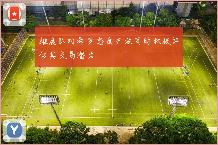 雄鹿队对希罗态度开放同时积极评估其交易潜力