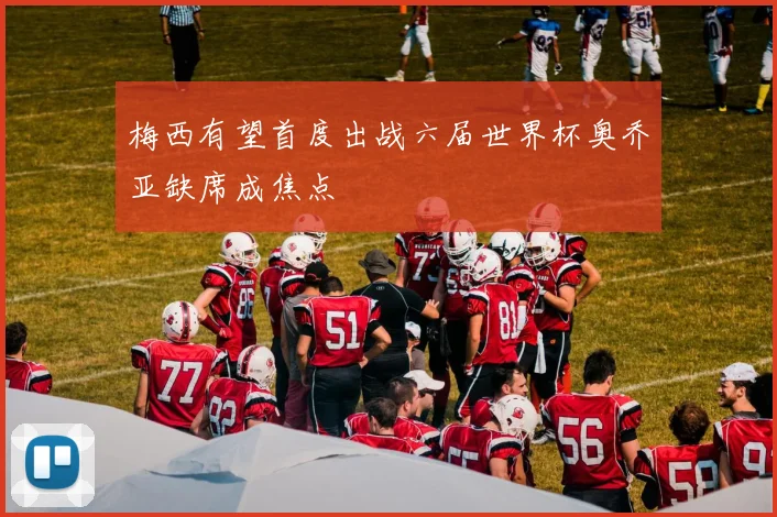 梅西有望首度出战六届世界杯奥乔亚缺席成焦点