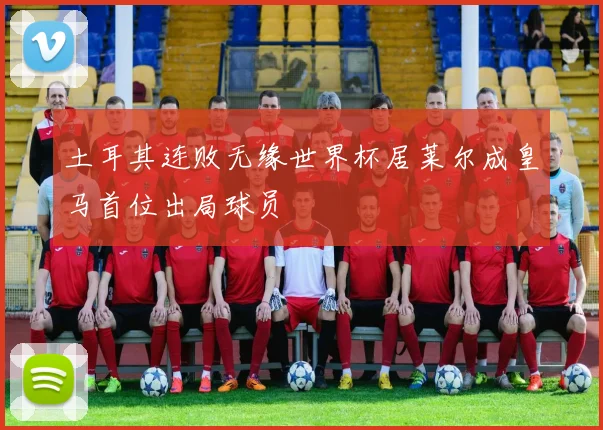 土耳其连败无缘世界杯居莱尔成皇马首位出局球员